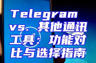 Telegram vs. 其他通讯工具：功能对比与选择指南
