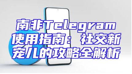 南非Telegram使用指南：社交新宠儿的攻略全解析