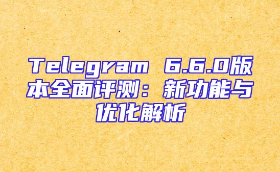Telegram 6.6.0版本全面评测：新功能与优化解析