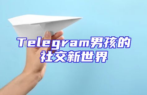 Telegram男孩的社交新世界