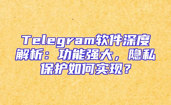 Telegram软件深度解析：功能强大，隐私保护如何实现？