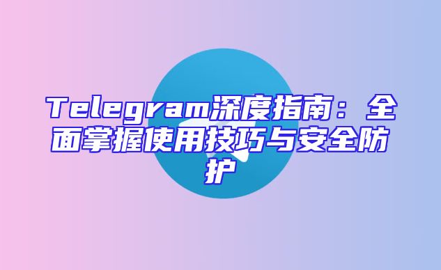 Telegram深度指南：全面掌握使用技巧与安全防护