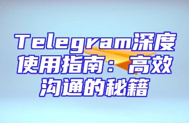 Telegram深度使用指南：高效沟通的秘籍