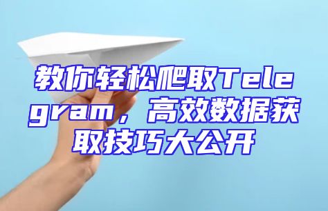 教你轻松爬取Telegram，高效数据获取技巧大公开