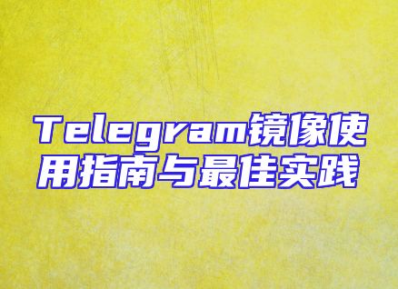Telegram镜像使用指南与最佳实践