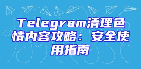 Telegram清理色情内容攻略：安全使用指南