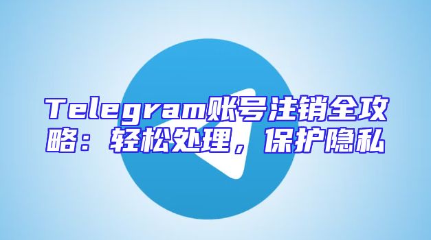 Telegram账号注销全攻略：轻松处理，保护隐私
