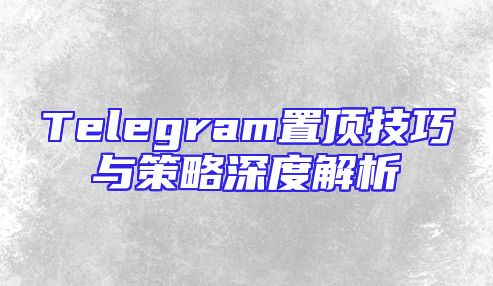 Telegram置顶技巧与策略深度解析