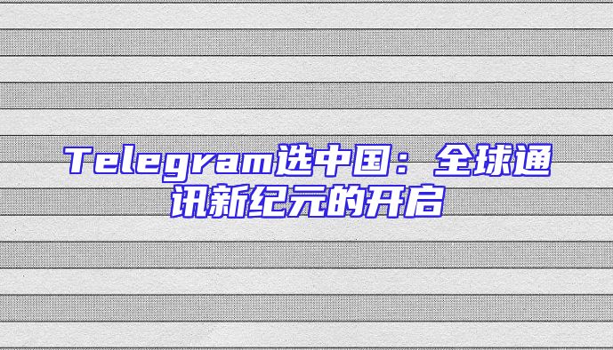 Telegram选中国：全球通讯新纪元的开启