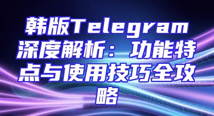 韩版Telegram深度解析：功能特点与使用技巧全攻略