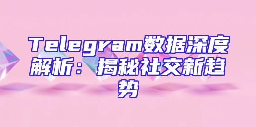 Telegram数据深度解析：揭秘社交新趋势