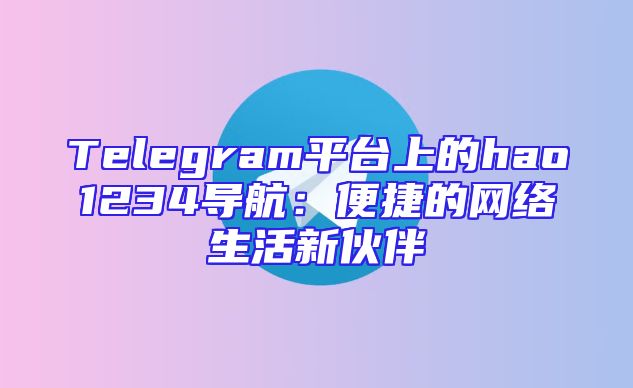 Telegram平台上的hao1234导航：便捷的网络生活新伙伴