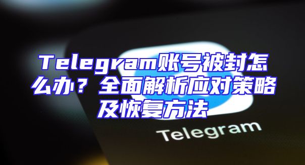 Telegram账号被封怎么办？全面解析应对策略及恢复方法