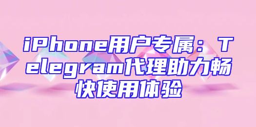 iPhone用户专属：Telegram代理助力畅快使用体验