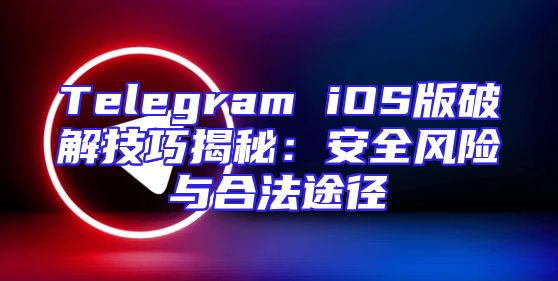 Telegram iOS版破解技巧揭秘：安全风险与合法途径