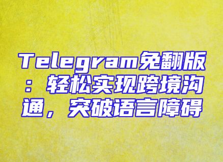 Telegram免翻版：轻松实现跨境沟通，突破语言障碍