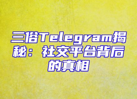 三俗Telegram揭秘：社交平台背后的真相