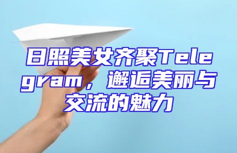 日照美女齐聚Telegram，邂逅美丽与交流的魅力