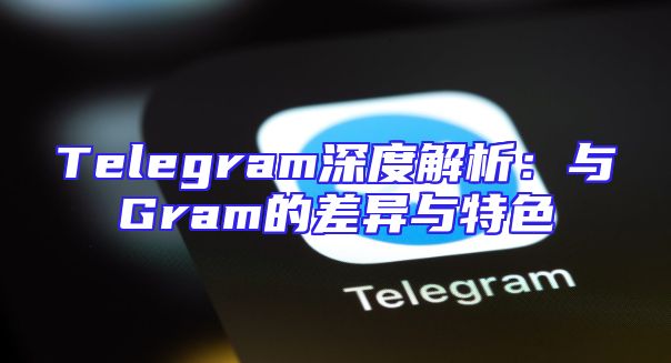 Telegram深度解析：与Gram的差异与特色