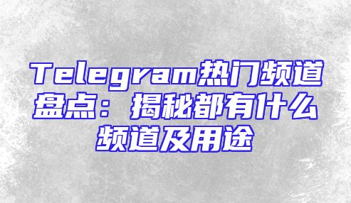 Telegram热门频道盘点：揭秘都有什么频道及用途