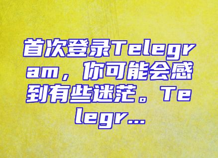 首次登录Telegram，你可能会感到有些迷茫。Telegr...