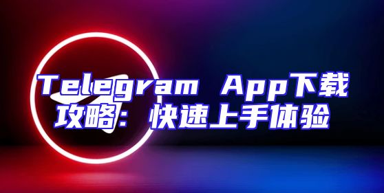 Telegram App下载攻略：快速上手体验