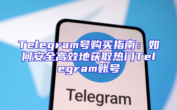 Telegram号购买指南：如何安全高效地获取热门Telegram账号