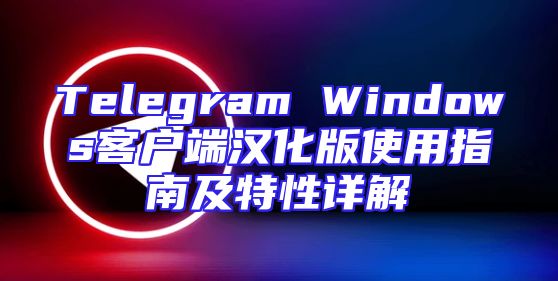 Telegram Windows客户端汉化版使用指南及特性详解