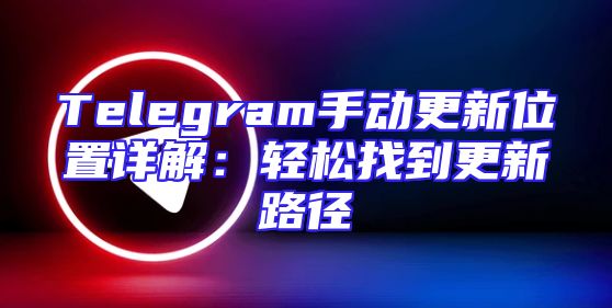Telegram手动更新位置详解：轻松找到更新路径
