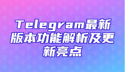 Telegram最新版本功能解析及更新亮点