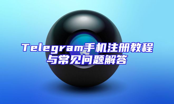 Telegram手机注册教程与常见问题解答