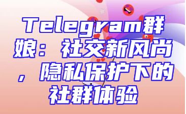 Telegram群娘：社交新风尚，隐私保护下的社群体验
