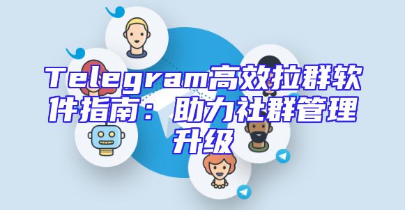 Telegram高效拉群软件指南：助力社群管理升级
