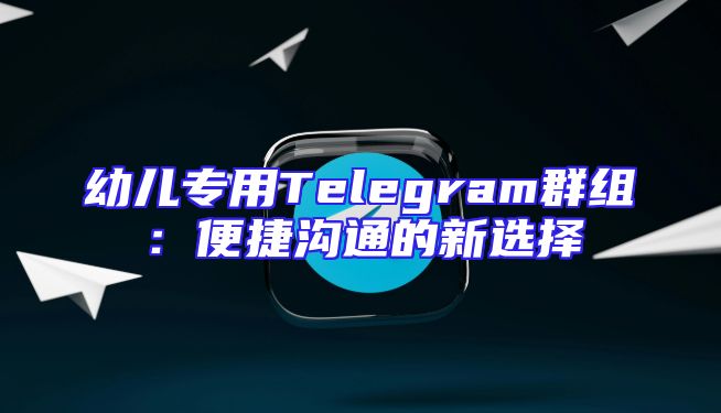 幼儿专用Telegram群组：便捷沟通的新选择