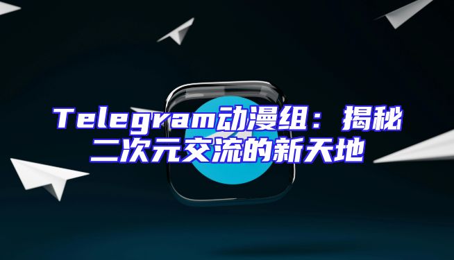 Telegram动漫组：揭秘二次元交流的新天地