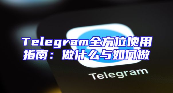 Telegram全方位使用指南：做什么与如何做