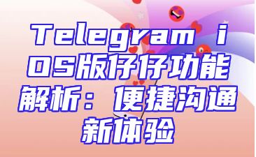 Telegram iOS版仔仔功能解析：便捷沟通新体验