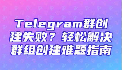 Telegram群创建失败？轻松解决群组创建难题指南