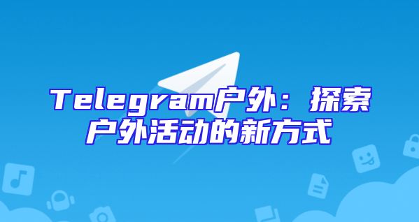 Telegram户外：探索户外活动的新方式