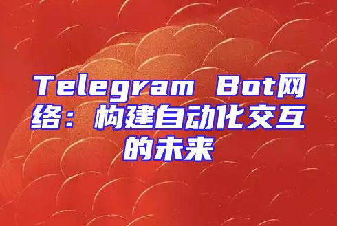 Telegram Bot网络：构建自动化交互的未来