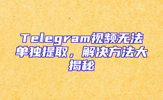 Telegram视频无法单独提取，解决方法大揭秘