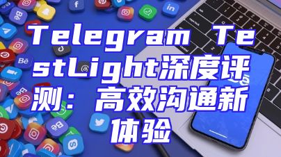 Telegram TestLight深度评测：高效沟通新体验