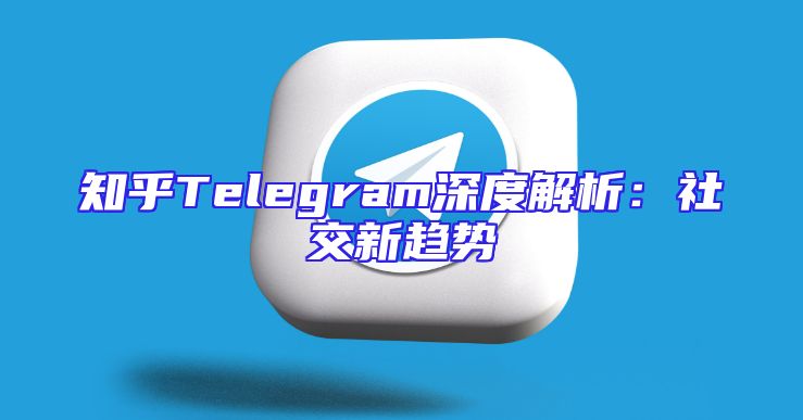 知乎Telegram深度解析：社交新趋势