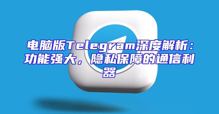 电脑版Telegram深度解析：功能强大，隐私保障的通信利器