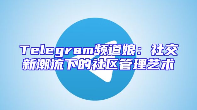 Telegram频道娘：社交新潮流下的社区管理艺术