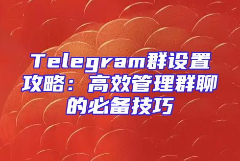 Telegram群设置攻略：高效管理群聊的必备技巧