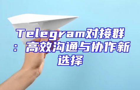 Telegram对接群：高效沟通与协作新选择