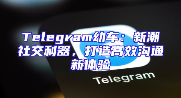 Telegram幼车：新潮社交利器，打造高效沟通新体验