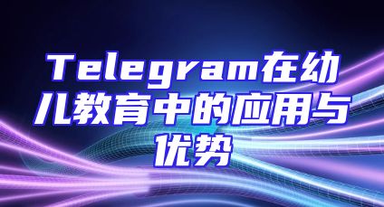 Telegram在幼儿教育中的应用与优势