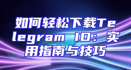 如何轻松下载Telegram ID：实用指南与技巧